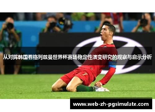 从对阵韩国看格列兹曼世界杯赛场稳定性演变研究的观察与启示分析