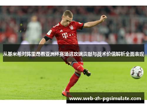 从基米希对阵里昂看亚洲杯赛场进攻端贡献与战术价值解析全面表现 从基米希对阵里昂看亚洲杯赛场进攻端贡献与战术价值解析全面表现