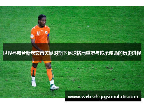 世界杯舞台新老交替关键时期下足球格局重塑与传承使命的历史进程 世界杯舞台新老交替关键时期下足球格局重塑与传承使命的历史进程