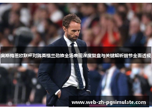 奥斯梅恩欧联杯对阵英格兰劲旅全场表现深度复盘与关键解析细节全面透视 奥斯梅恩欧联杯对阵英格兰劲旅全场表现深度复盘与关键解析细节全面透视