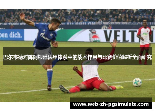 巴尔韦德对阵阿根廷法甲体系中的战术作用与比赛价值解析全面研究 巴尔韦德对阵阿根廷法甲体系中的战术作用与比赛价值解析全面研究