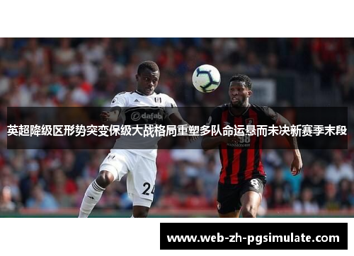 英超降级区形势突变保级大战格局重塑多队命运悬而未决新赛季末段 英超降级区形势突变保级大战格局重塑多队命运悬而未决新赛季末段