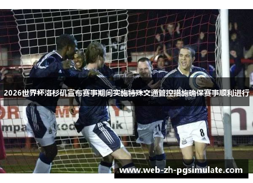 2026世界杯洛杉矶宣布赛事期间实施特殊交通管控措施确保赛事顺利进行