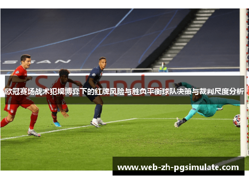 欧冠赛场战术犯规博弈下的红牌风险与胜负平衡球队决策与裁判尺度分析