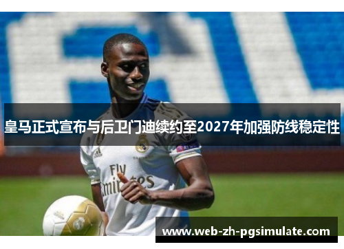 皇马正式宣布与后卫门迪续约至2027年加强防线稳定性
