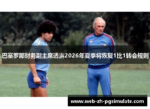 巴塞罗那财务副主席透露2026年夏季将恢复1比1转会规则