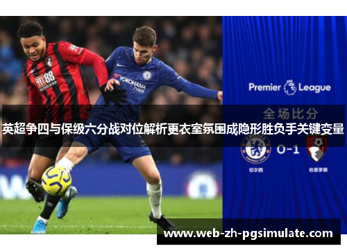 英超争四与保级六分战对位解析更衣室氛围成隐形胜负手关键变量 英超争四与保级六分战对位解析更衣室氛围成隐形胜负手关键变量