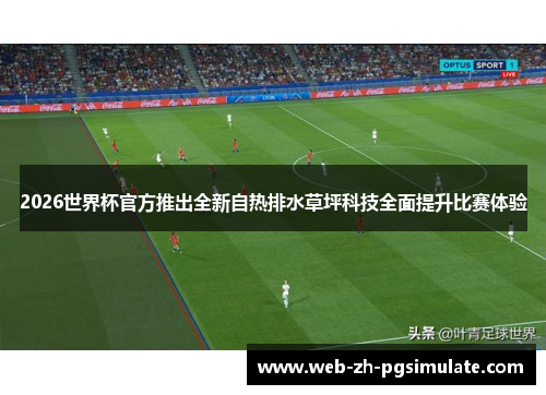 2026世界杯官方推出全新自热排水草坪科技全面提升比赛体验