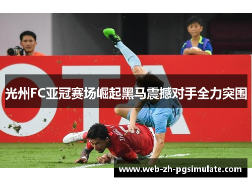 光州FC亚冠赛场崛起黑马震撼对手全力突围