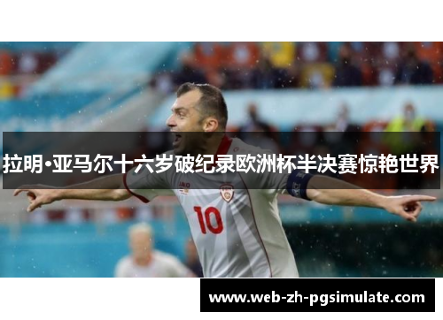 拉明·亚马尔十六岁破纪录欧洲杯半决赛惊艳世界