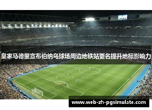 皇家马德里宣布伯纳乌球场周边地铁站更名提升地标影响力