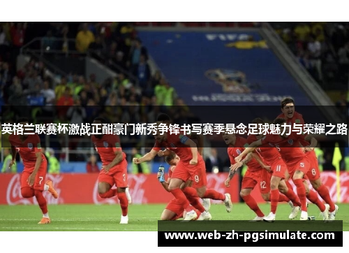 英格兰联赛杯激战正酣豪门新秀争锋书写赛季悬念足球魅力与荣耀之路
